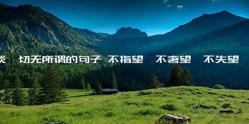 看淡一切无所谓的句子 不指望,不奢望,不失望说说